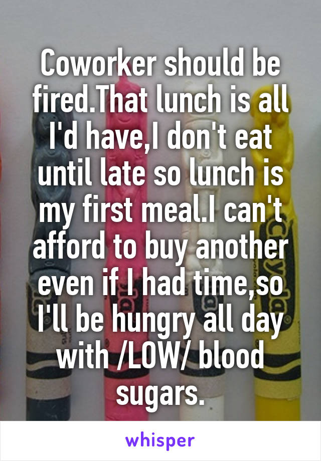 Coworker should be fired.That lunch is all I'd have,I don't eat until late so lunch is my first meal.I can't afford to buy another even if I had time,so I'll be hungry all day with /LOW/ blood sugars.