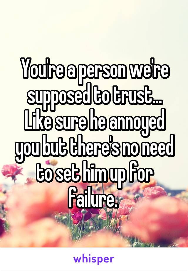 You're a person we're supposed to trust... Like sure he annoyed you but there's no need to set him up for failure. 