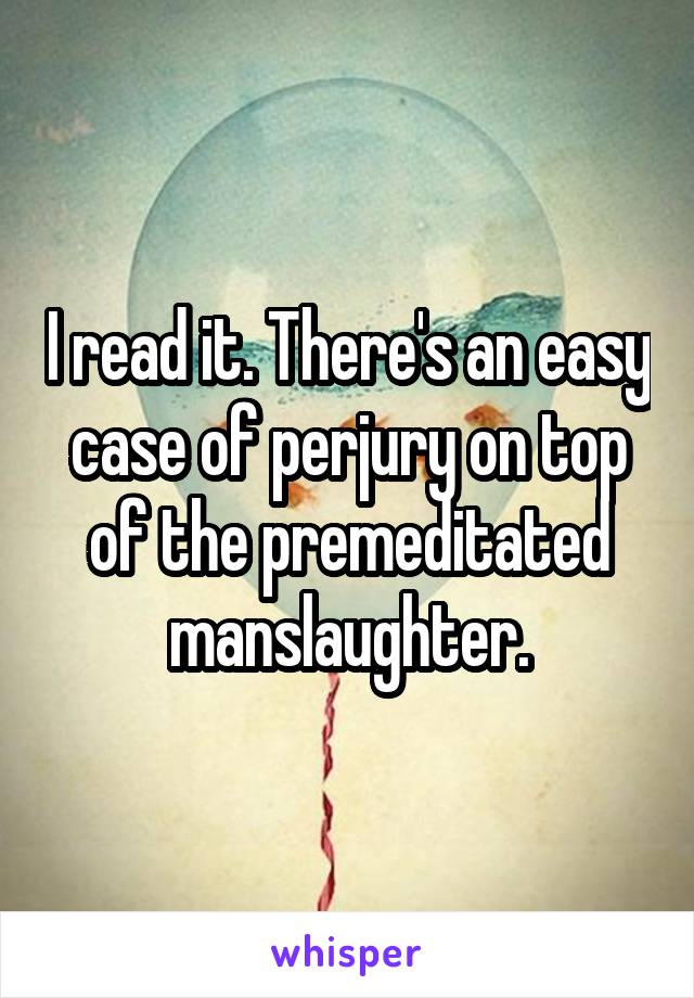 I read it. There's an easy case of perjury on top of the premeditated manslaughter.