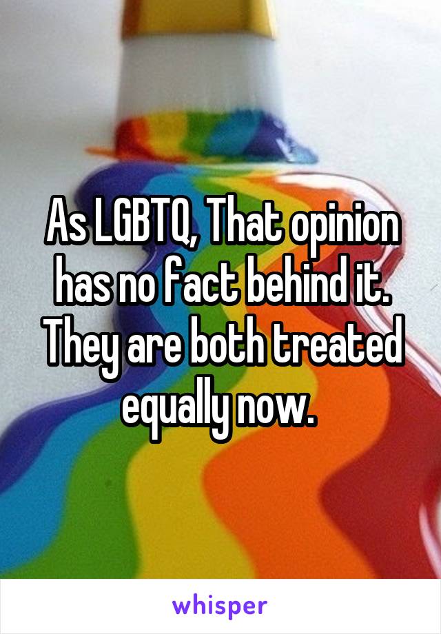 As LGBTQ, That opinion has no fact behind it. They are both treated equally now. 