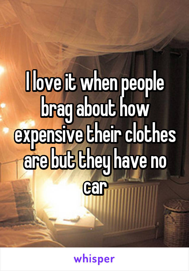 I love it when people brag about how expensive their clothes are but they have no car