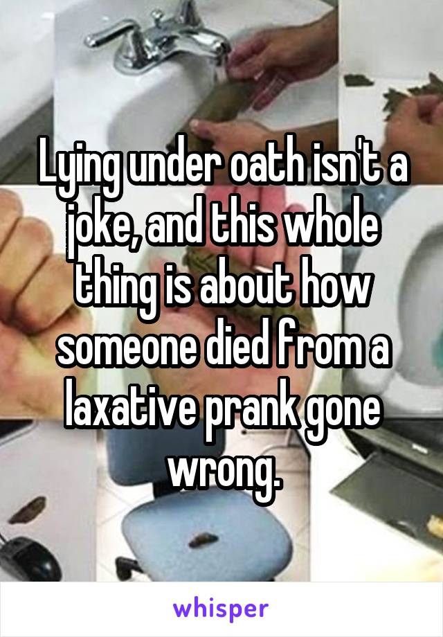 Lying under oath isn't a joke, and this whole thing is about how someone died from a laxative prank gone wrong.