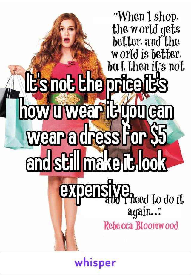 It's not the price it's how u wear it you can wear a dress for $5 and still make it look expensive.