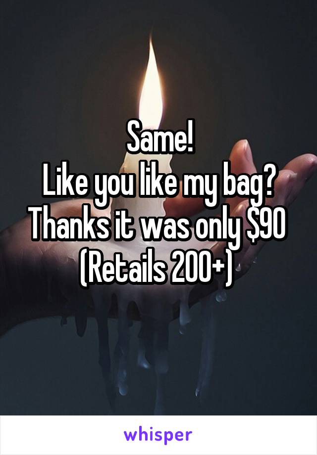 Same!
Like you like my bag? Thanks it was only $90 
(Retails 200+) 
