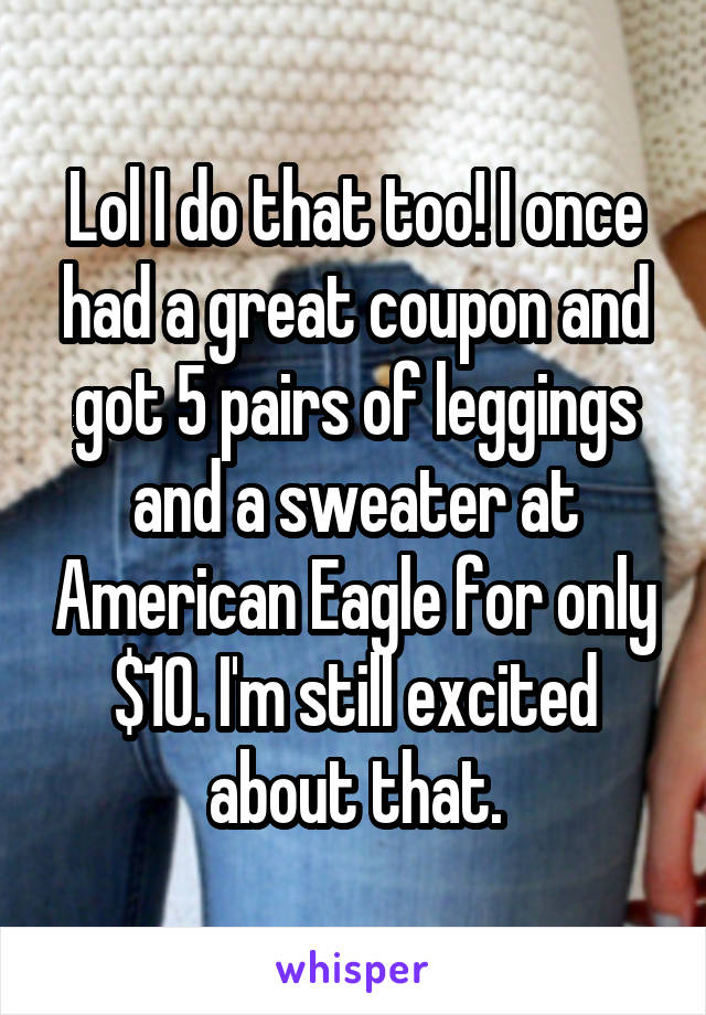 Lol I do that too! I once had a great coupon and got 5 pairs of leggings and a sweater at American Eagle for only $10. I'm still excited about that.