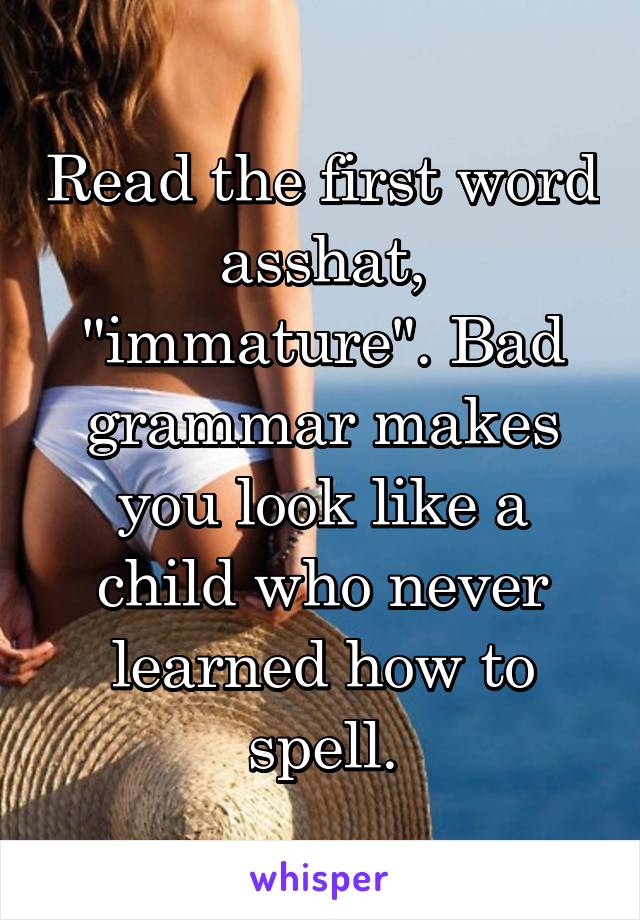 Read the first word asshat, "immature". Bad grammar makes you look like a child who never learned how to spell.