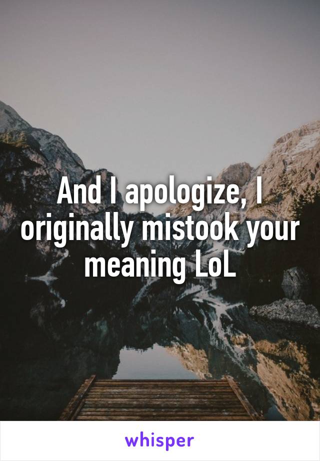 And I apologize, I originally mistook your meaning LoL