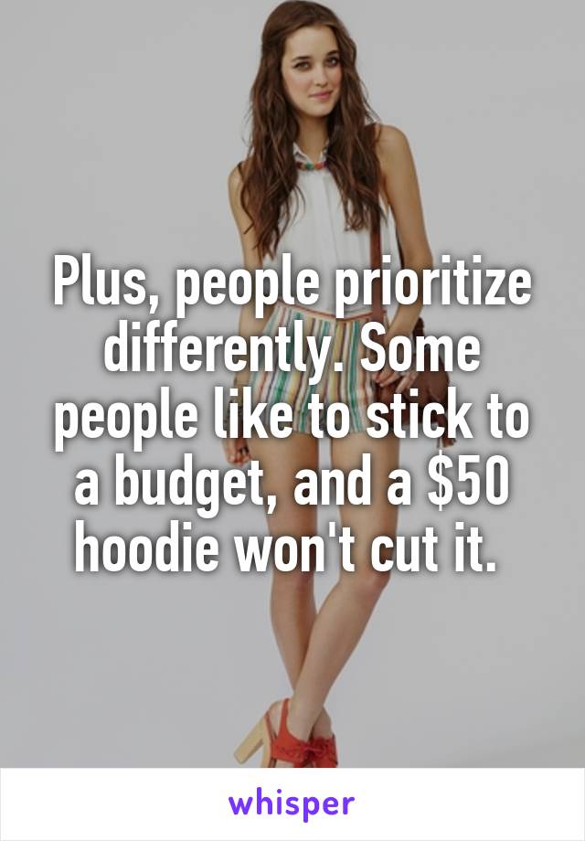 Plus, people prioritize differently. Some people like to stick to a budget, and a $50 hoodie won't cut it. 