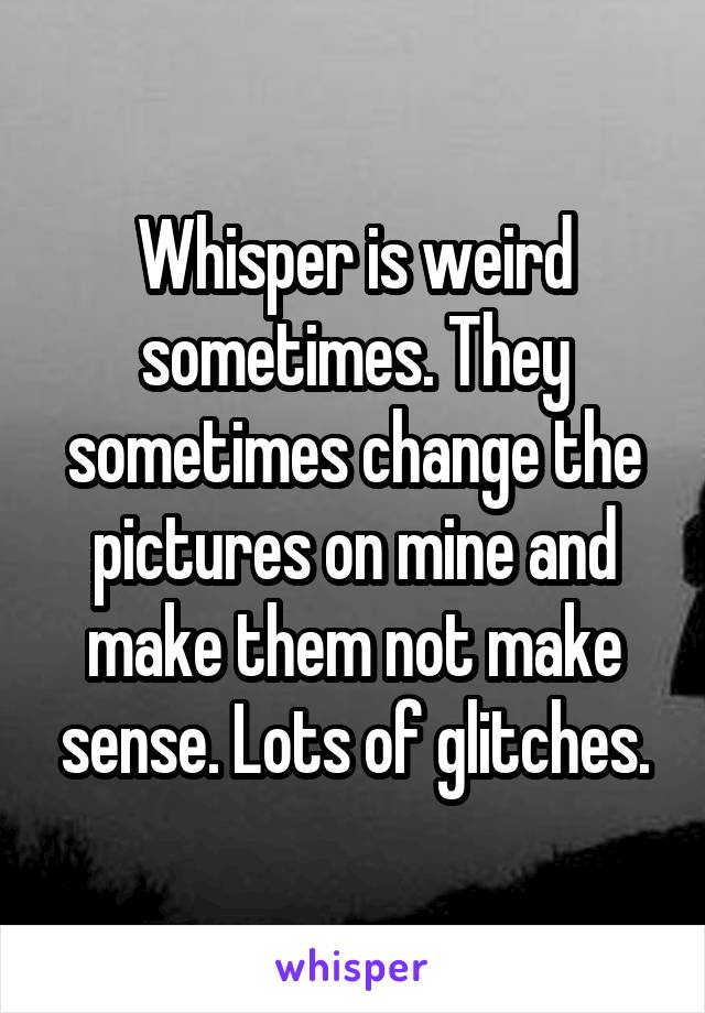 Whisper is weird sometimes. They sometimes change the pictures on mine and make them not make sense. Lots of glitches.