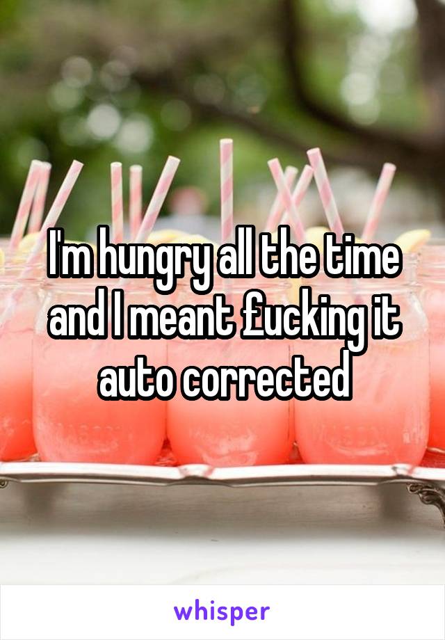 I'm hungry all the time and I meant £ucking it auto corrected