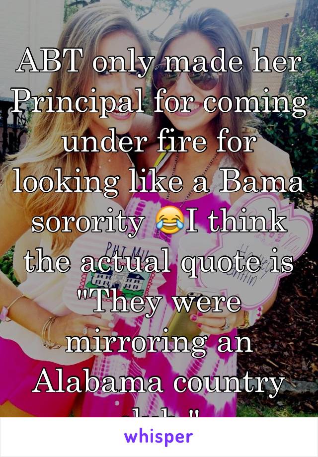 ABT only made her Principal for coming under fire for looking like a Bama sorority 😂I think the actual quote is "They were mirroring an Alabama country club." 