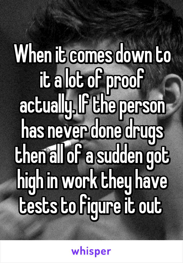 When it comes down to it a lot of proof actually. If the person has never done drugs then all of a sudden got high in work they have tests to figure it out 