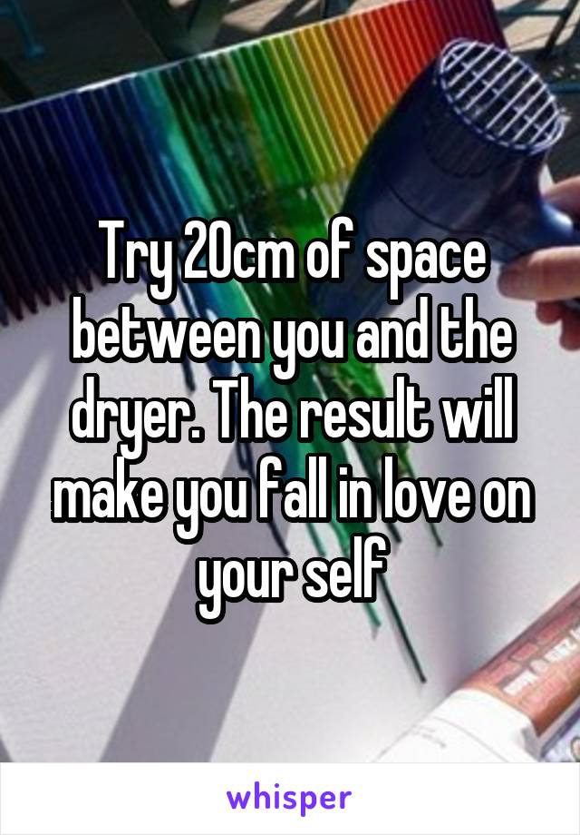 Try 20cm of space between you and the dryer. The result will make you fall in love on your self