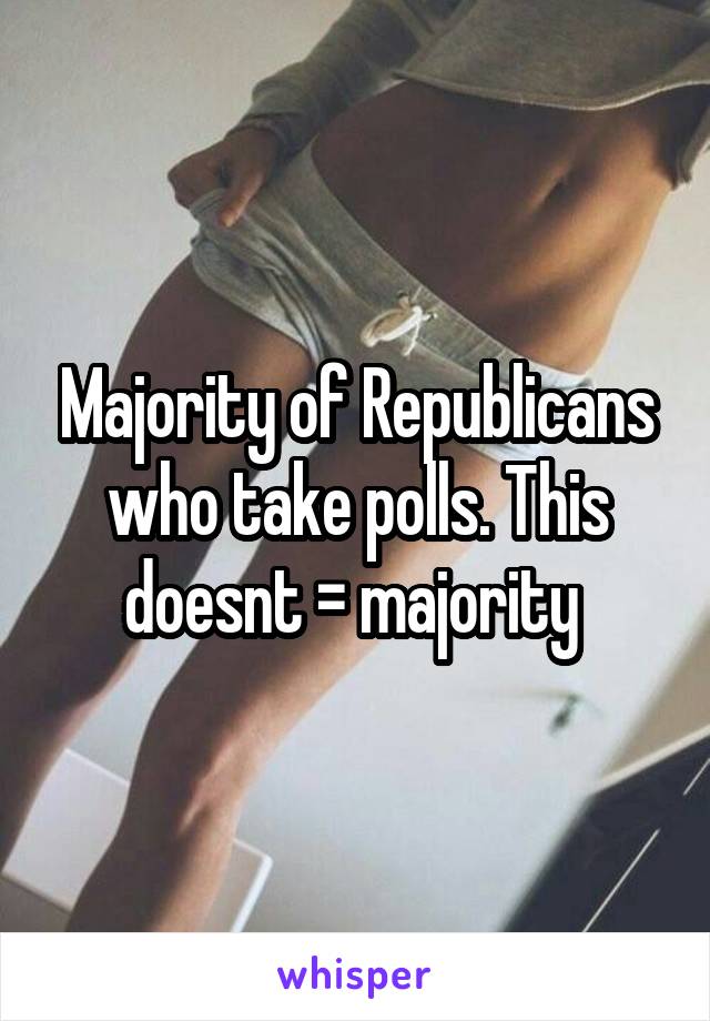 Majority of Republicans who take polls. This doesnt = majority 