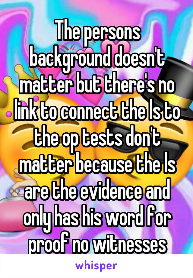 The persons background doesn't matter but there's no link to connect the ls to the op tests don't matter because the ls are the evidence and only has his word for proof no witnesses