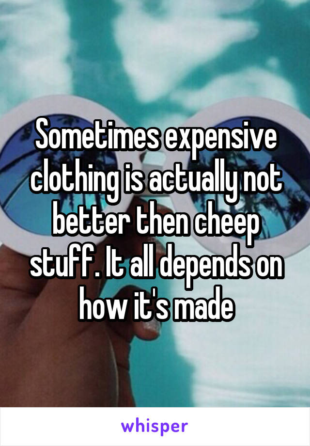 Sometimes expensive clothing is actually not better then cheep stuff. It all depends on how it's made