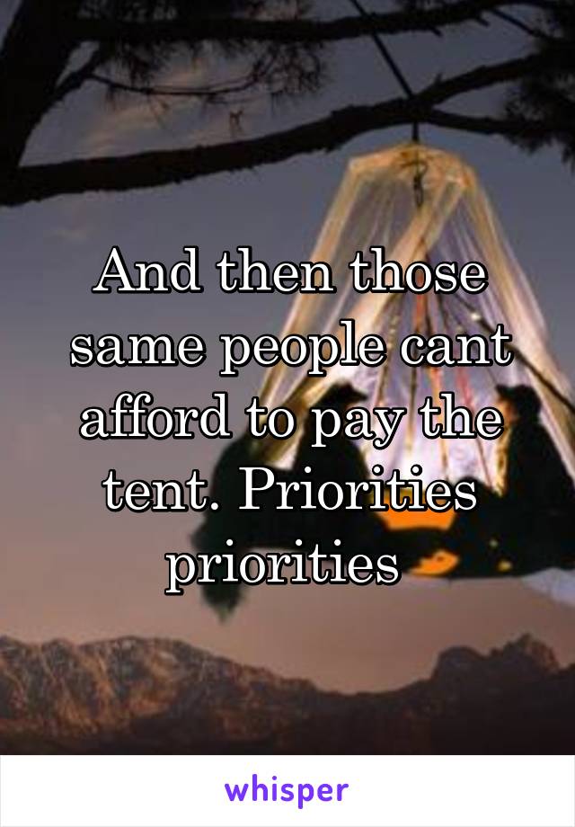 And then those same people cant afford to pay the tent. Priorities priorities 