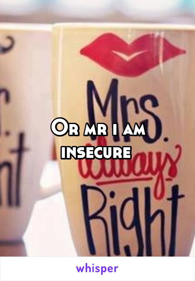 Or mr i am insecure 