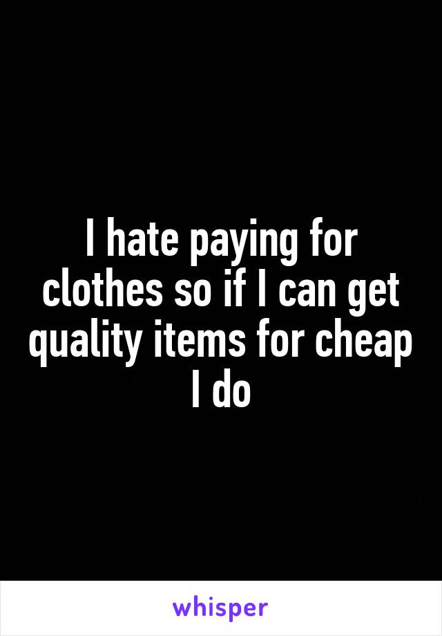 I hate paying for clothes so if I can get quality items for cheap I do