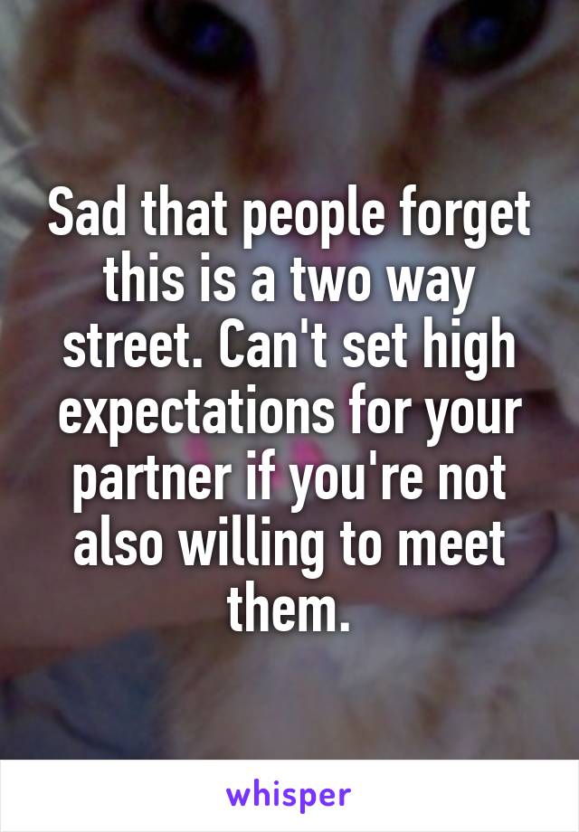 Sad that people forget this is a two way street. Can't set high expectations for your partner if you're not also willing to meet them.