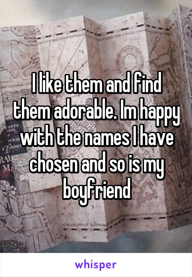 I like them and find them adorable. Im happy with the names I have chosen and so is my boyfriend