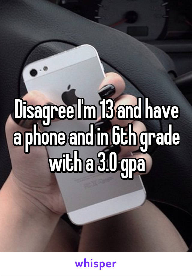 Disagree I'm 13 and have a phone and in 6th grade with a 3.0 gpa