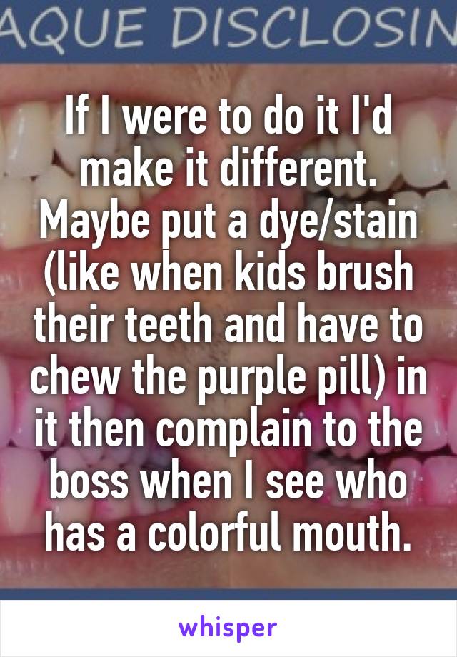 If I were to do it I'd make it different. Maybe put a dye/stain (like when kids brush their teeth and have to chew the purple pill) in it then complain to the boss when I see who has a colorful mouth.