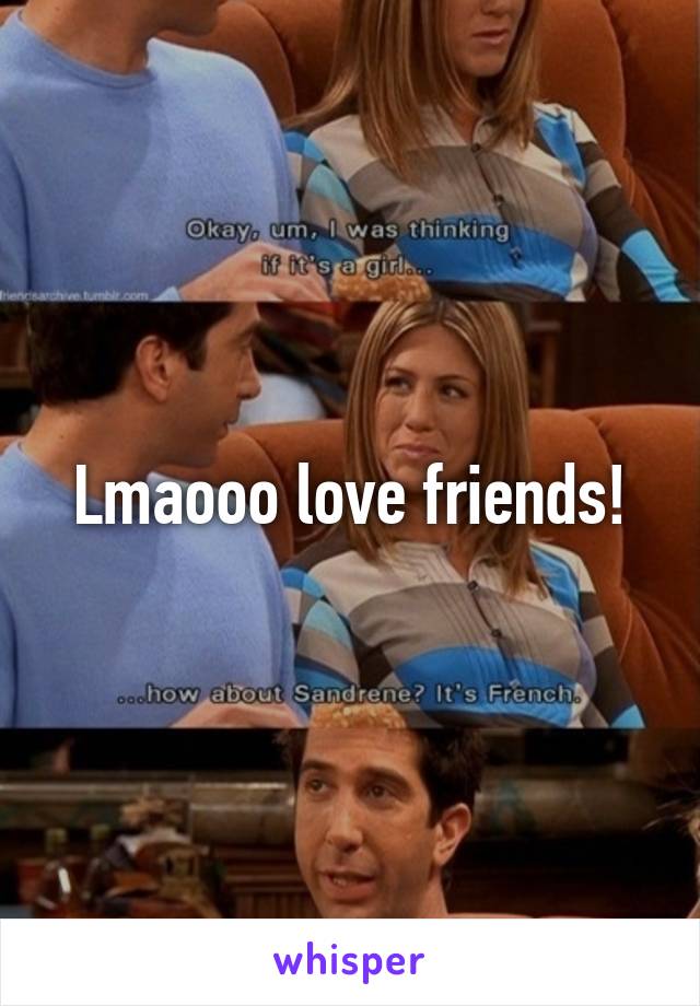 Lmaooo love friends!