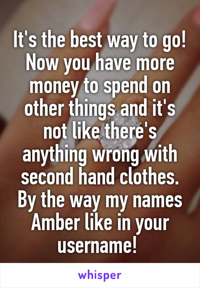 It's the best way to go! Now you have more money to spend on other things and it's not like there's anything wrong with second hand clothes. By the way my names Amber like in your username! 