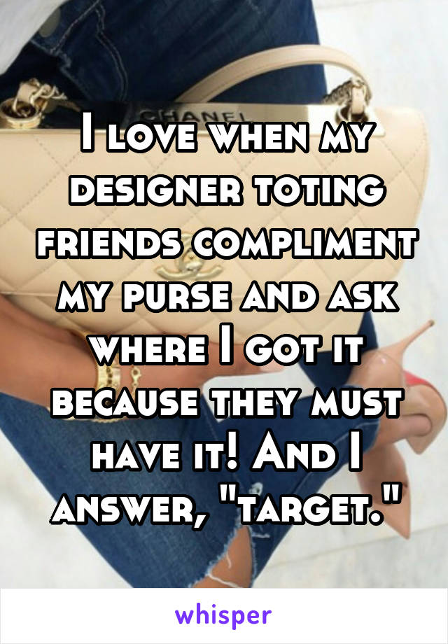 I love when my designer toting friends compliment my purse and ask where I got it because they must have it! And I answer, "target."