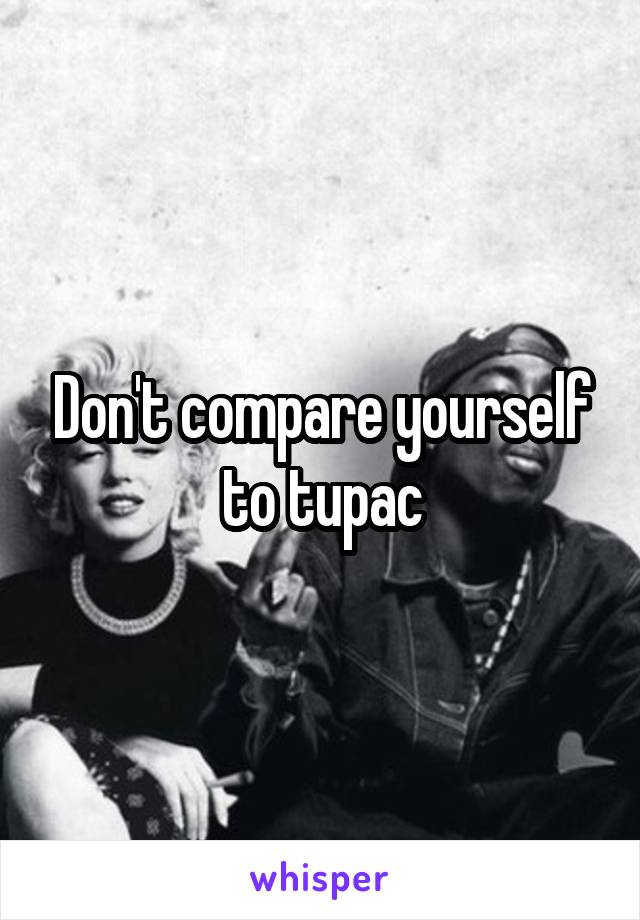 Don't compare yourself to tupac