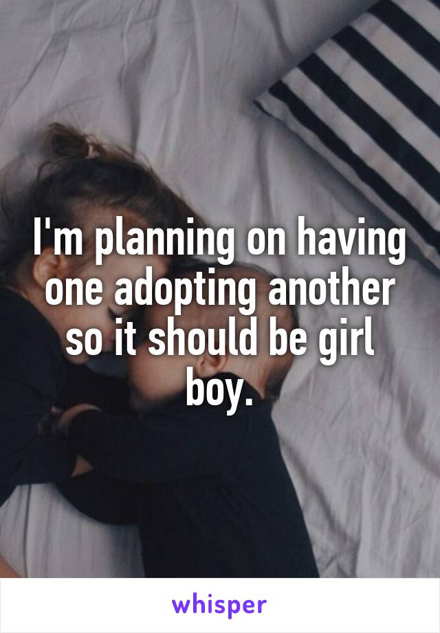 I'm planning on having one adopting another so it should be girl boy.