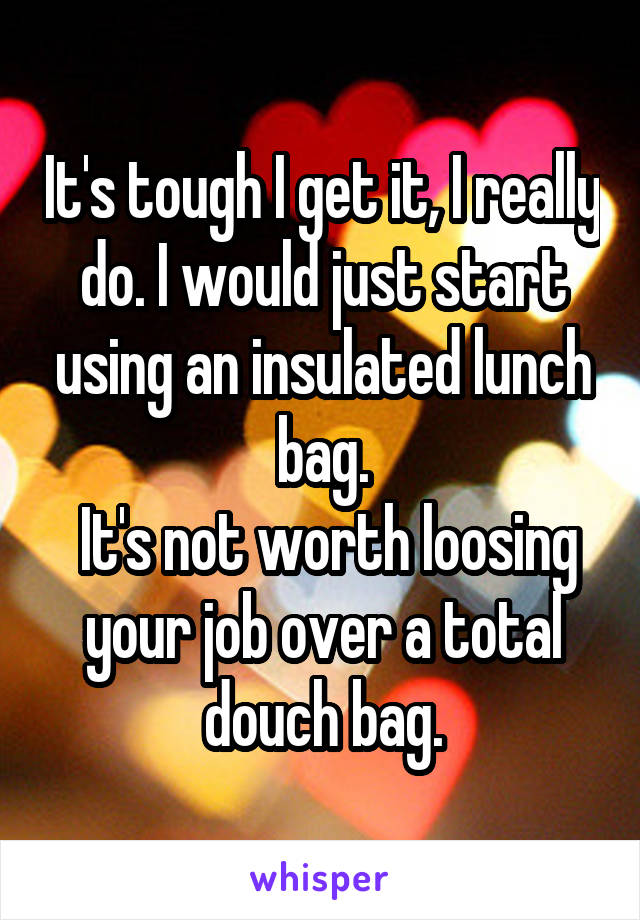 It's tough I get it, I really do. I would just start using an insulated lunch bag.
 It's not worth loosing your job over a total douch bag.