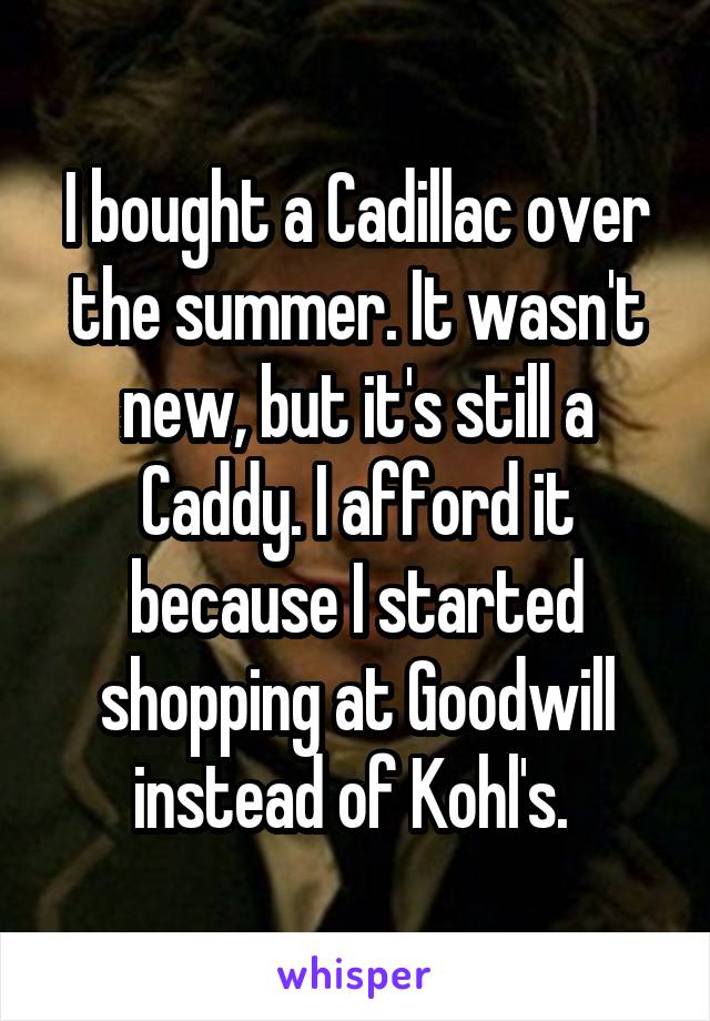 I bought a Cadillac over the summer. It wasn't new, but it's still a Caddy. I afford it because I started shopping at Goodwill instead of Kohl's. 