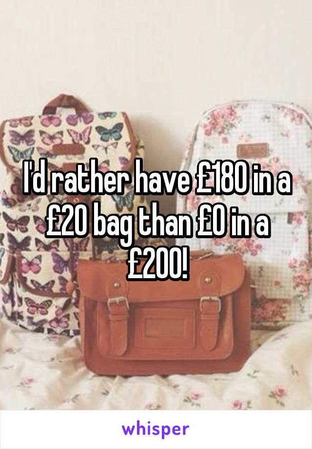 I'd rather have £180 in a £20 bag than £0 in a £200!