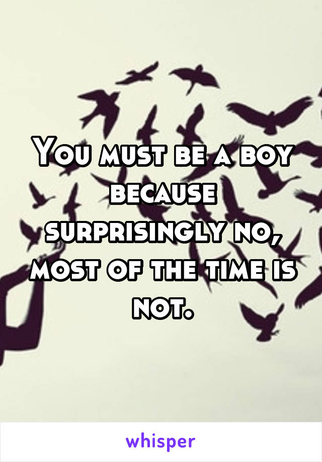 You must be a boy because surprisingly no, most of the time is not.