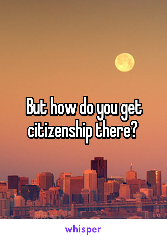 But how do you get citizenship there? 