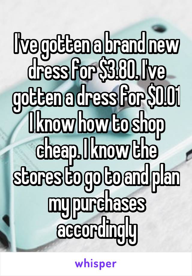 I've gotten a brand new dress for $3.80. I've gotten a dress for $0.01 I know how to shop cheap. I know the stores to go to and plan my purchases accordingly