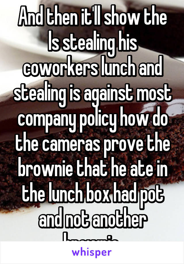 And then it'll show the ls stealing his coworkers lunch and stealing is against most company policy how do the cameras prove the brownie that he ate in the lunch box had pot and not another brownie 