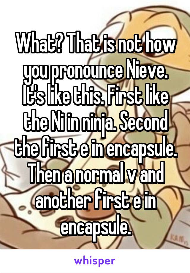 What? That is not how you pronounce Nieve. It's like this. First like the Ni in ninja. Second the first e in encapsule. Then a normal v and another first e in encapsule.