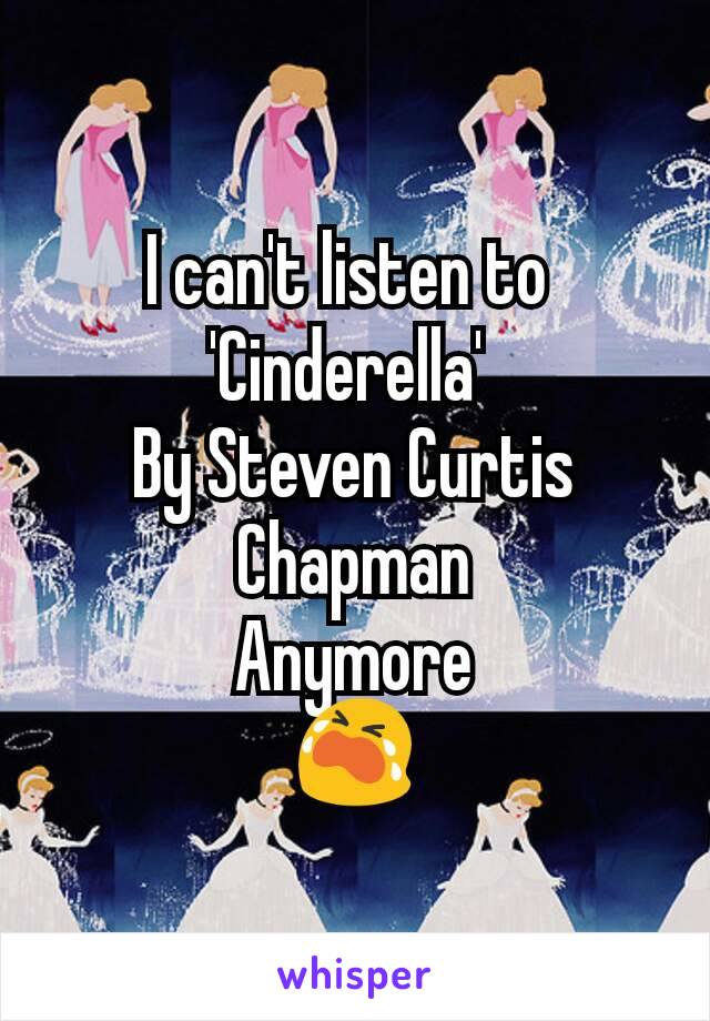 I can't listen to 
'Cinderella' 
By Steven Curtis Chapman
Anymore
😭