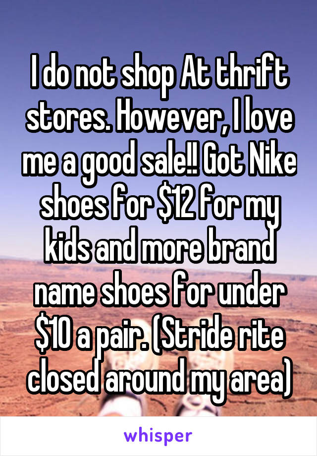 I do not shop At thrift stores. However, I love me a good sale!! Got Nike shoes for $12 for my kids and more brand name shoes for under $10 a pair. (Stride rite closed around my area)