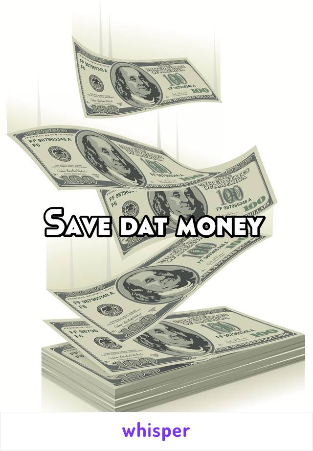 Save dat money 