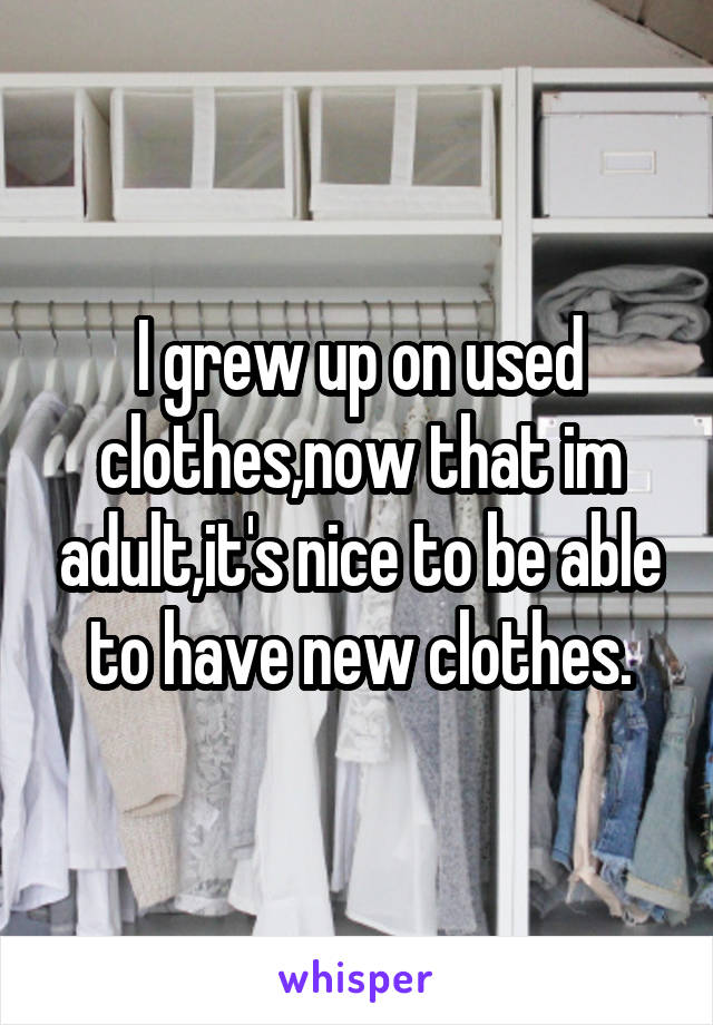 I grew up on used clothes,now that im adult,it's nice to be able to have new clothes.