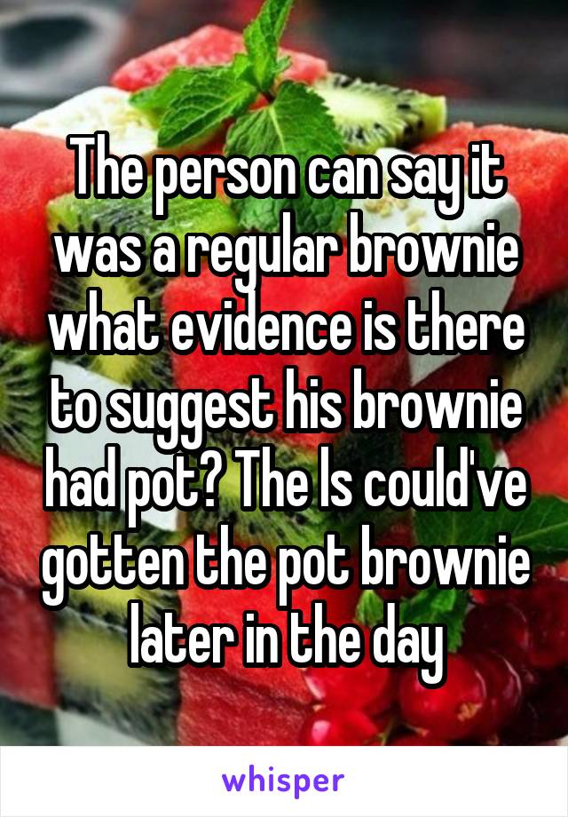 The person can say it was a regular brownie what evidence is there to suggest his brownie had pot? The ls could've gotten the pot brownie later in the day