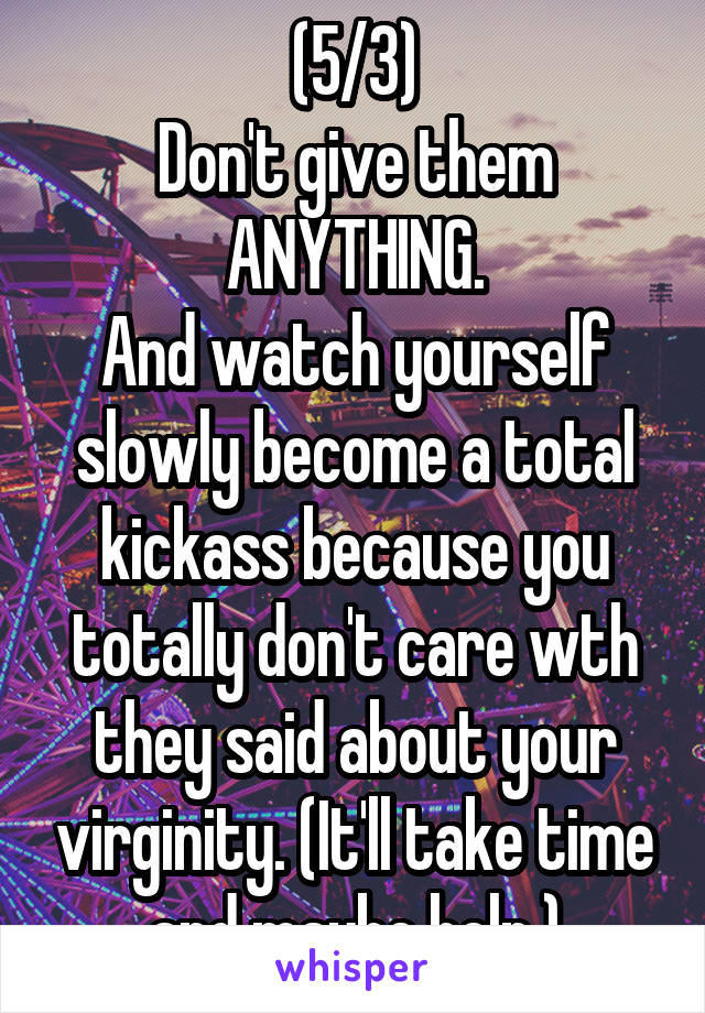 (5/3)
Don't give them ANYTHING.
And watch yourself slowly become a total kickass because you totally don't care wth they said about your virginity. (It'll take time and maybe help.)