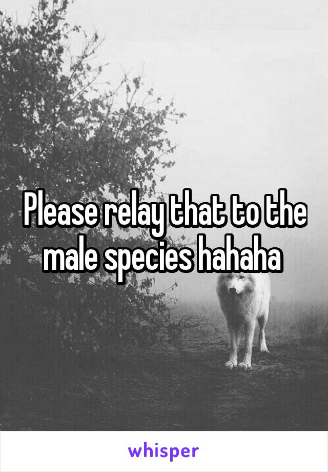 Please relay that to the male species hahaha 