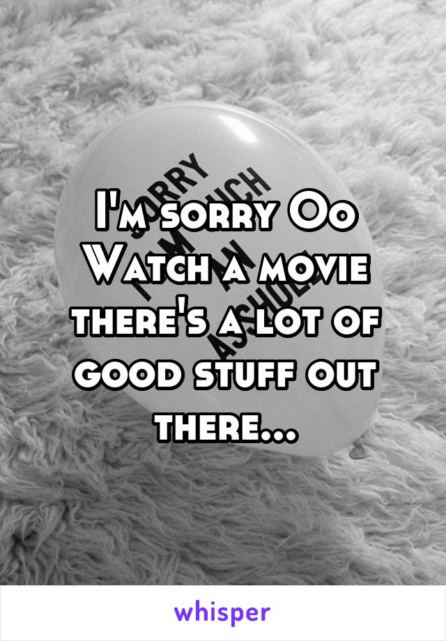 I'm sorry Oo
Watch a movie there's a lot of good stuff out there...