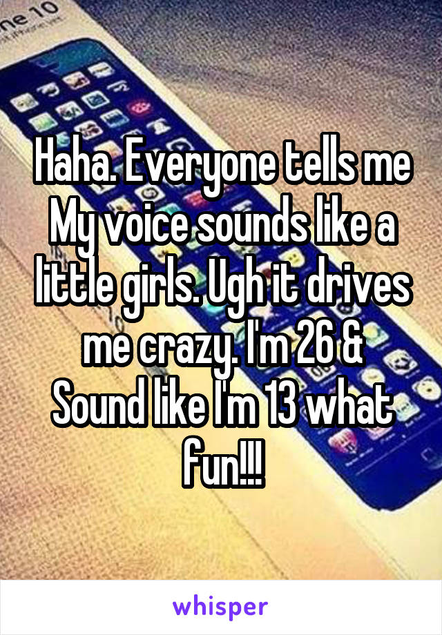 Haha. Everyone tells me
My voice sounds like a little girls. Ugh it drives me crazy. I'm 26 &
Sound like I'm 13 what fun!!!