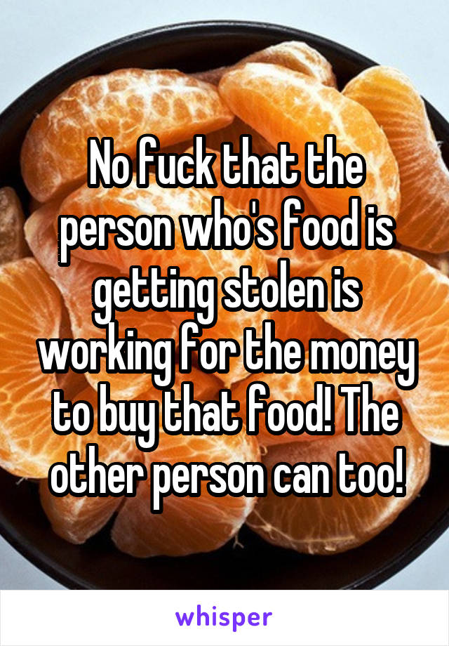 No fuck that the person who's food is getting stolen is working for the money to buy that food! The other person can too!